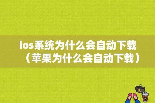 ios系统为什么会自动下载（苹果为什么会自动下载）