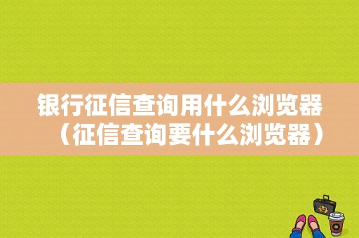 银行征信查询用什么浏览器（征信查询要什么浏览器）