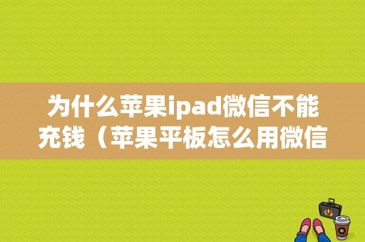 为什么苹果ipad微信不能充钱（苹果平板怎么用微信充钱）