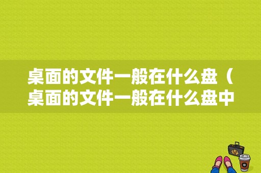 桌面的文件一般在什么盘（桌面的文件一般在什么盘中打开）