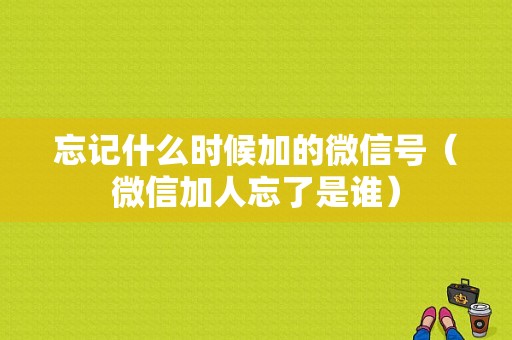 忘记什么时候加的微信号（微信加人忘了是谁）