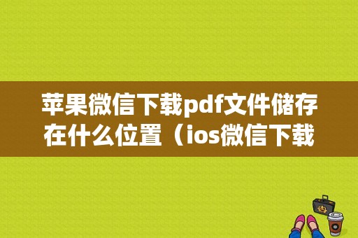 苹果微信下载pdf文件储存在什么位置（ios微信下载的pdf文件在哪个文件夹）