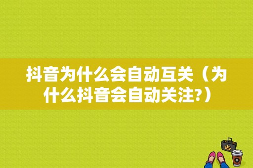 抖音为什么会自动互关（为什么抖音会自动关注?）