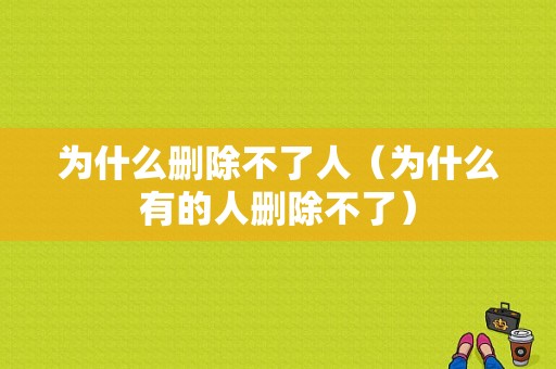 为什么删除不了人（为什么有的人删除不了）