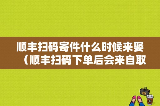 顺丰扫码寄件什么时候来娶（顺丰扫码下单后会来自取吗）