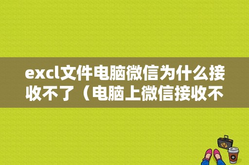 excl文件电脑微信为什么接收不了（电脑上微信接收不了文件是怎么回事?）