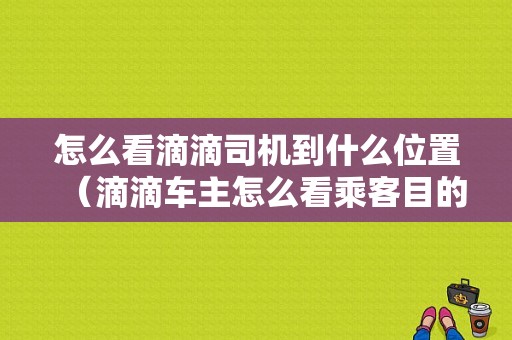 怎么看滴滴司机到什么位置（滴滴车主怎么看乘客目的地）