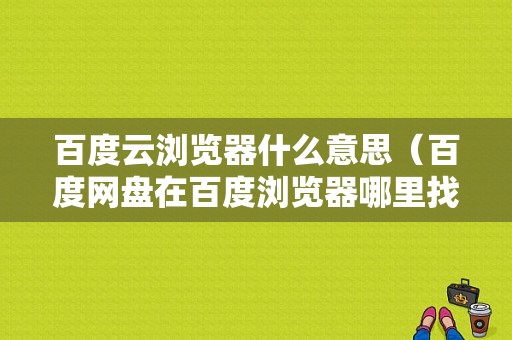 百度云浏览器什么意思（百度网盘在百度浏览器哪里找）