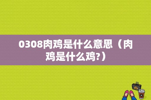 0308肉鸡是什么意思（肉鸡是什么鸡?）