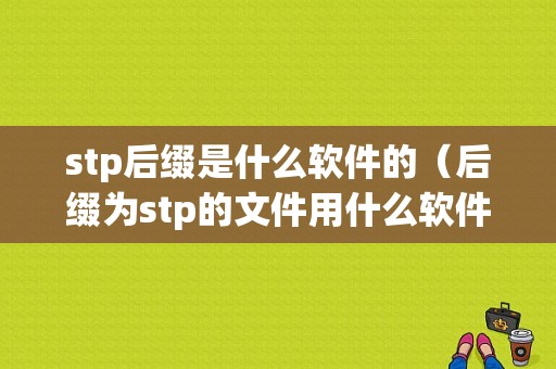 stp后缀是什么软件的（后缀为stp的文件用什么软件打开吗）