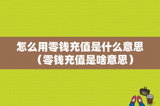 怎么用零钱充值是什么意思（零钱充值是啥意思）