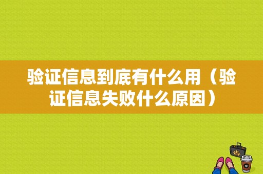 验证信息到底有什么用（验证信息失败什么原因）