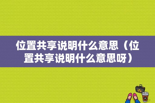 位置共享说明什么意思（位置共享说明什么意思呀）