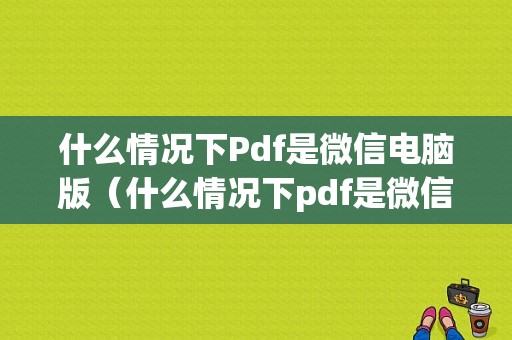 什么情况下Pdf是微信电脑版（什么情况下pdf是微信电脑版文件）