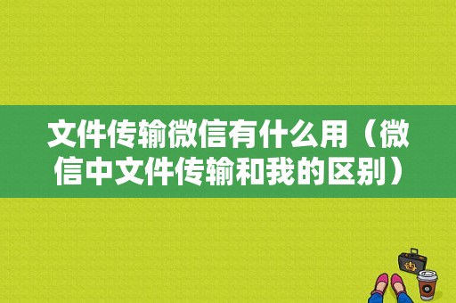 文件传输微信有什么用（微信中文件传输和我的区别）