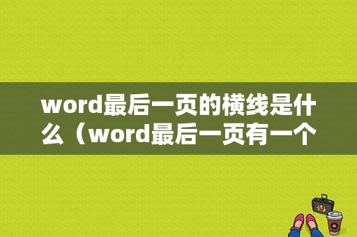 word最后一页的横线是什么（word最后一页有一个小横线删不掉）