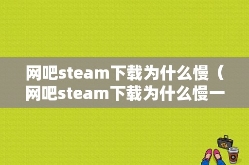 网吧steam下载为什么慢（网吧steam下载为什么慢一点）