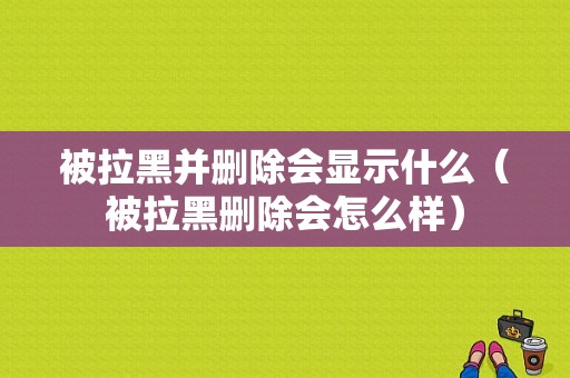 被拉黑并删除会显示什么（被拉黑删除会怎么样）