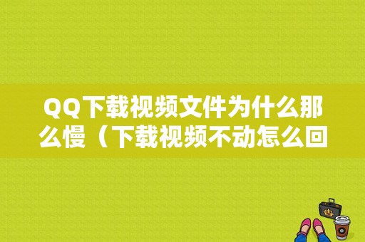 QQ下载视频文件为什么那么慢（下载视频不动怎么回事）