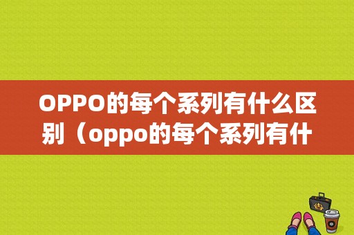 OPPO的每个系列有什么区别（oppo的每个系列有什么区别吗）