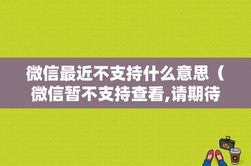 微信最近不支持什么意思（微信暂不支持查看,请期待后续版本是什么意思）