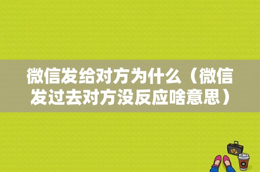 微信发给对方为什么（微信发过去对方没反应啥意思）