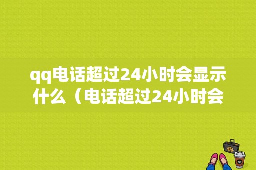 qq电话超过24小时会显示什么（电话超过24小时会显示什么信息）