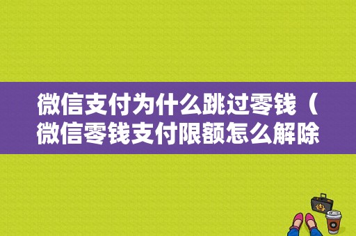 微信支付为什么跳过零钱（微信零钱支付限额怎么解除,为什么要密码）