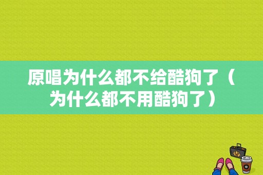 原唱为什么都不给酷狗了（为什么都不用酷狗了）