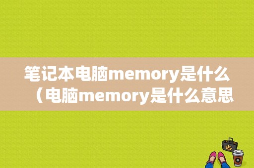 笔记本电脑memory是什么（电脑memory是什么意思中文翻译）