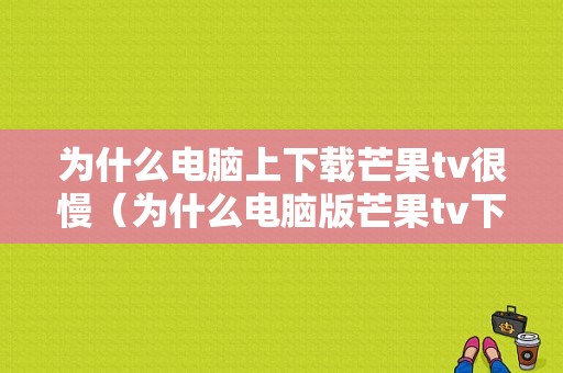 为什么电脑上下载芒果tv很慢（为什么电脑版芒果tv下载不了视频）