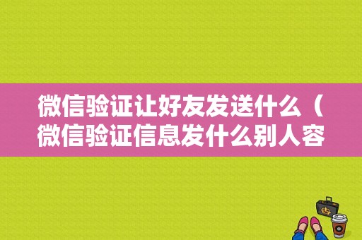 微信验证让好友发送什么（微信验证信息发什么别人容易通过）