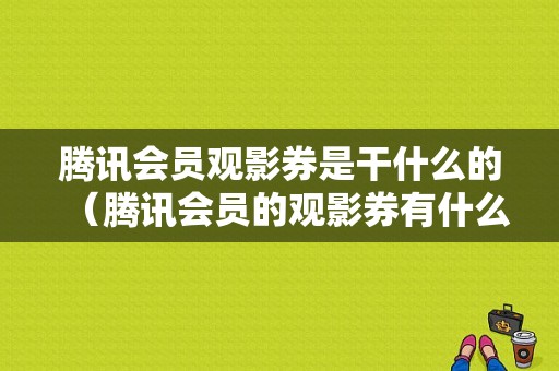 腾讯会员观影券是干什么的（腾讯会员的观影券有什么用）