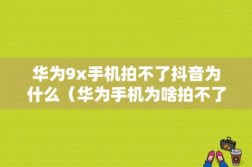 华为9x手机拍不了抖音为什么（华为手机为啥拍不了抖音）