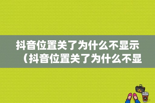 抖音位置关了为什么不显示（抖音位置关了为什么不显示ip地址）