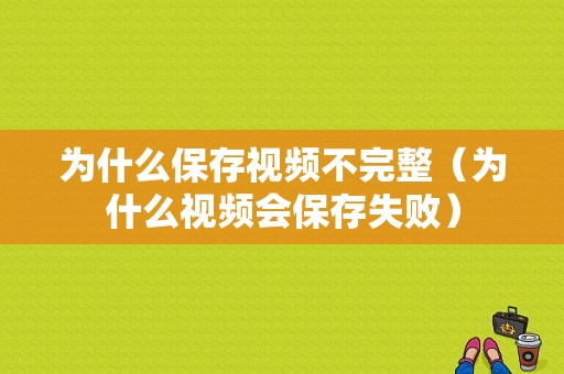 为什么保存视频不完整（为什么视频会保存失败）