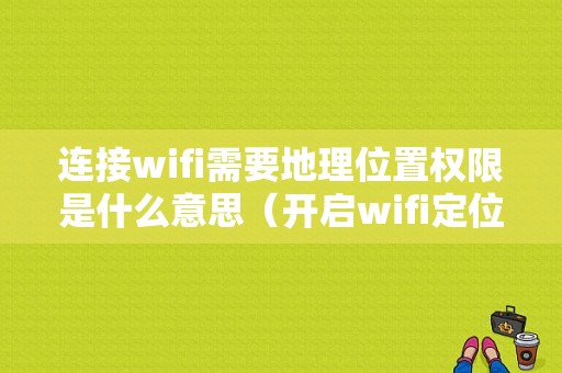 连接wifi需要地理位置权限是什么意思（开启wifi定位更准确）