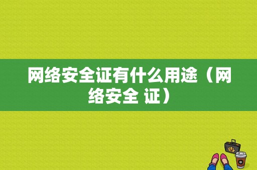 网络安全证有什么用途（网络安全 证）