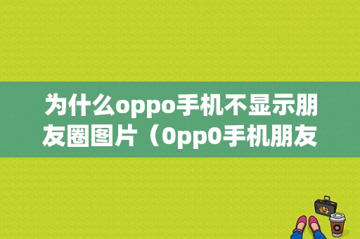 为什么oppo手机不显示朋友圈图片（0pp0手机朋友圈发现不了怎么办）