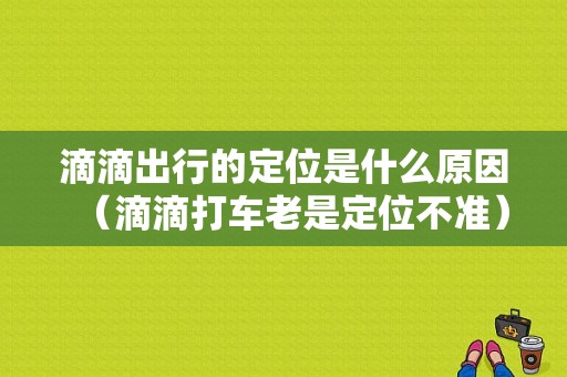 滴滴出行的定位是什么原因（滴滴打车老是定位不准）