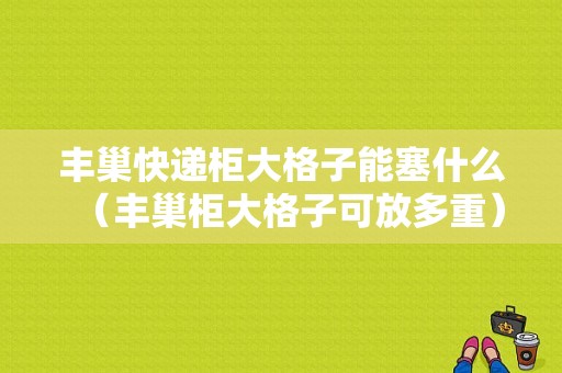 丰巢快递柜大格子能塞什么（丰巢柜大格子可放多重）