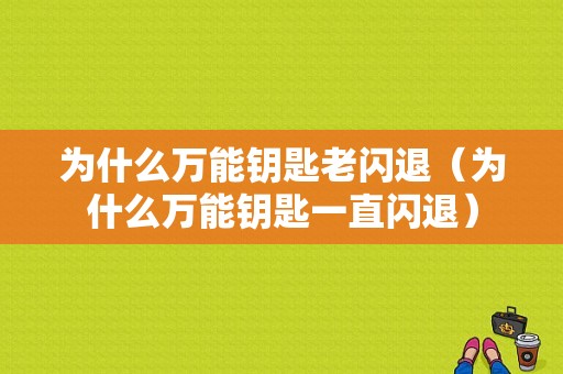 为什么万能钥匙老闪退（为什么万能钥匙一直闪退）