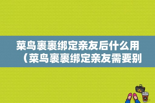 菜鸟裹裹绑定亲友后什么用（菜鸟裹裹绑定亲友需要别人同意吗）