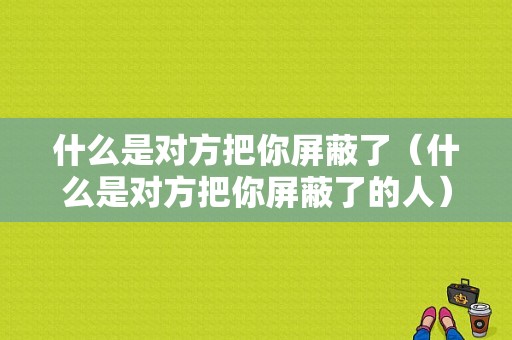 什么是对方把你屏蔽了（什么是对方把你屏蔽了的人）