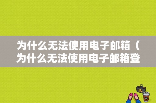 为什么无法使用电子邮箱（为什么无法使用电子邮箱登录）