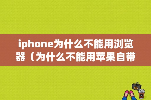 iphone为什么不能用浏览器（为什么不能用苹果自带的浏览器）