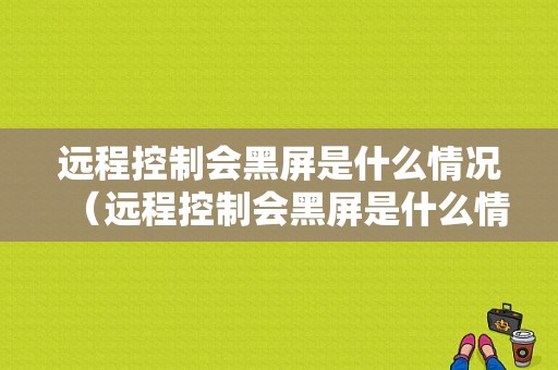 远程控制会黑屏是什么情况（远程控制会黑屏是什么情况呢）