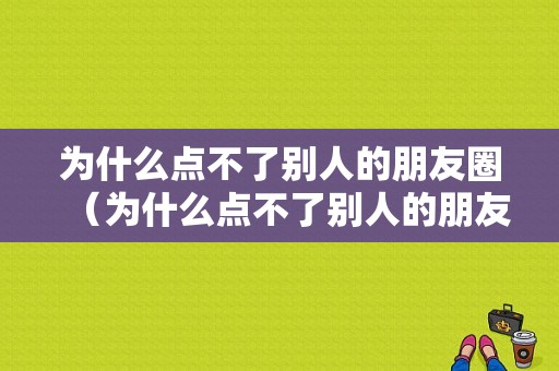 为什么点不了别人的朋友圈（为什么点不了别人的朋友圈赞）