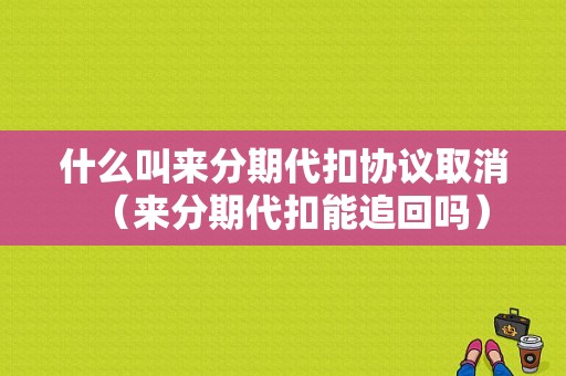 什么叫来分期代扣协议取消（来分期代扣能追回吗）