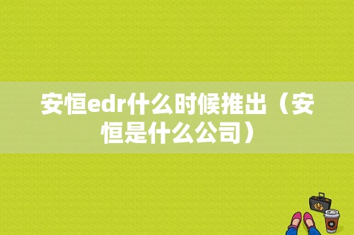 安恒edr什么时候推出（安恒是什么公司）